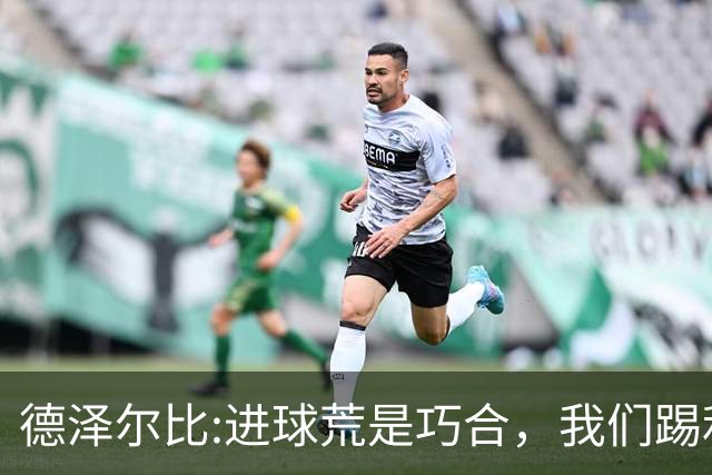 德泽尔比:进球荒是巧合，我们踢利物浦能进4、5个，创造了9次机会